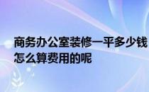 商务办公室装修一平多少钱 商务办公装修方法是什么 一般怎么算费用的呢 