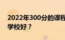 2022年300分的课程可以上什么大学？哪个学校好？