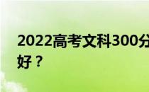 2022高考文科300分能上什么大学哪个学校好？