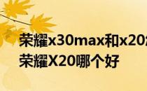 荣耀x30max和x20怎样选 荣耀X30max和荣耀X20哪个好 