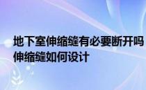 地下室伸缩缝有必要断开吗 地下室伸缩缝要断开吗 地下室伸缩缝如何设计 