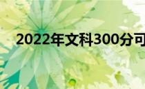 2022年文科300分可以上什么样的本科？