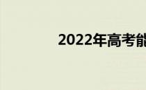 2022年高考能填多少志愿？