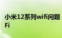 小米12系列wifi问题 小米12为什么连不上WiFi 