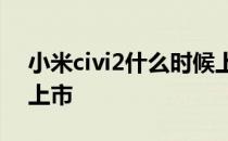 小米civi2什么时候上市 小米Civi2什么时候上市 