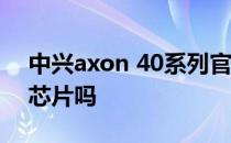 中兴axon 40系列官宣 中兴Axon40有独立芯片吗 