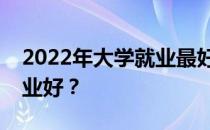 2022年大学就业最好的专业有哪些？哪个专业好？