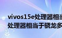 vivos15e处理器相当于骁龙多少 vivos15e处理器相当于骁龙多少 