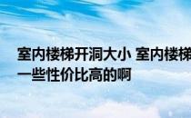 室内楼梯开洞大小 室内楼梯开洞最小尺寸是多少 大家推荐一些性价比高的啊 