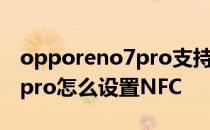 opporeno7pro支持nfc功能吗 opporeno7pro怎么设置NFC 