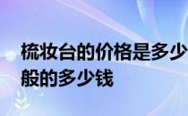 梳妆台的价格是多少钱一个 想问问梳妆台一般的多少钱 