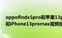 oppofindx5pro和苹果13promax视频 oppofindX5Pro和iPhone13promax视频拍摄对比 