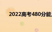 2022高考480分能上什么大学【文理】