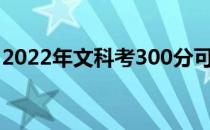 2022年文科考300分可以上什么大学或学院？