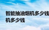 智能抽油烟机多少钱 谁可以告诉我智能油烟机多少钱 