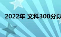 2022年 文科300分以上的女生上学比较好