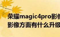 荣耀magic4pro影像测评 荣耀magic4Pro影像方面有什么升级 