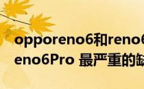 opporeno6和reno6+哪个值得入手 opporeno6Pro 最严重的缺点是什么 