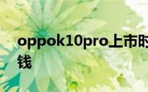 oppok10pro上市时间 OPPOK10Pro多少钱 