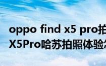 oppo find x5 pro拍照有提升吗 OPPOFindX5Pro哈苏拍照体验怎么样 