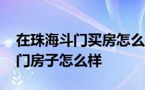 在珠海斗门买房怎么样 谁可以告诉我珠海斗门房子怎么样 