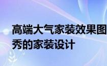 高端大气家装效果图哪种好 如何做好一名优秀的家装设计 