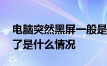 电脑突然黑屏一般是什么原因 电脑突然黑屏了是什么情况 