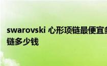 swarovski 心形项链最便宜多少钱 哪位清楚swarovski的项链多少钱 