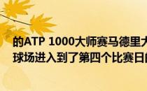 的ATP 1000大师赛马德里大师赛在西班牙马德里的魔力盒球场进入到了第四个比赛日的争夺