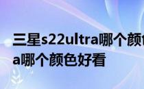 三星s22ultra哪个颜色销量最好 三星s22ultra哪个颜色好看 