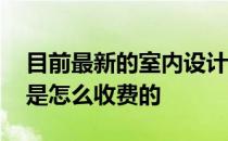 目前最新的室内设计收费标准 一般室内设计是怎么收费的 