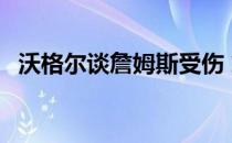 沃格尔谈詹姆斯受伤 詹姆斯为什么不受伤 