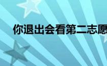 你退出会看第二志愿吗？你会被接受吗？