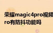 荣耀magic4pro视频有防抖吗 荣耀magic4Pro有防抖功能吗 