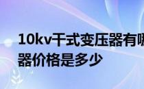 10kv干式变压器有哪些品牌 10kv干式变压器价格是多少 