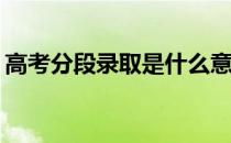 高考分段录取是什么意思？录取原则是什么？