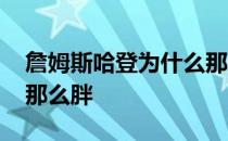 詹姆斯哈登为什么那么火 詹姆斯哈登为什么那么胖 