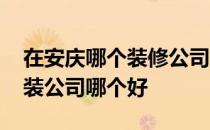 在安庆哪个装修公司好些 问一问大家安庆家装公司哪个好 