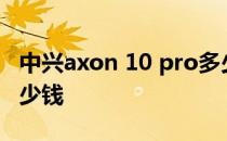 中兴axon 10 pro多少钱 中兴Axon40Pro多少钱 