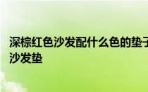 深棕红色沙发配什么色的垫子 弱弱的问下棕红色沙发配什么沙发垫 