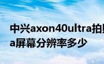 中兴axon40ultra拍照效果 中兴axon40ultra屏幕分辨率多少 