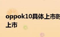 oppok10具体上市时间 OPPOK10什么时候上市 