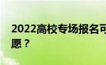 2022高校专场报名可以填志愿吗？怎么填志愿？