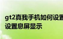 gt2真我手机如何设置快速息屏 真我GT2怎么设置息屏显示 