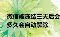 微信被冻结三天后会自动解除吗 微信被冻结多久会自动解除 