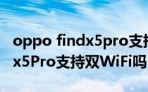 oppo findx5pro支持无线充电吗 oppofindx5Pro支持双WiFi吗 