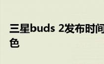 三星buds 2发布时间 三星buds2新增什么配色 