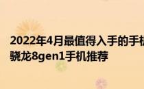 2022年4月最值得入手的手机推荐 2022年2月份值得推荐的骁龙8gen1手机推荐 