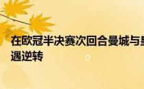 在欧冠半决赛次回合曼城与皇马的比赛中曼城在最后时刻遭遇逆转