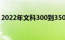 2022年文科300到350分的两所大学是什么？